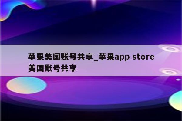 苹果美国账号共享_<strong>苹果app</strong> store美国账号共享