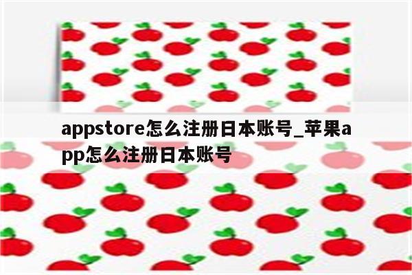 appstore怎么注册日本账号_<strong>苹果app</strong>怎么注册日本账号