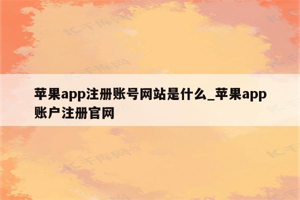 <strong>苹果app</strong>注册账号网站是什么_<strong>苹果app</strong>账户注册官网